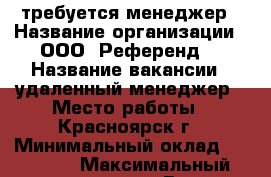 требуется менеджер › Название организации ­ ООО “Референд“ › Название вакансии ­ удаленный менеджер › Место работы ­ Красноярск г › Минимальный оклад ­ 20 000 › Максимальный оклад ­ 40 000 › Возраст от ­ 18 › Возраст до ­ 45 - Красноярский край, Красноярск г. Работа » Вакансии   . Красноярский край,Красноярск г.